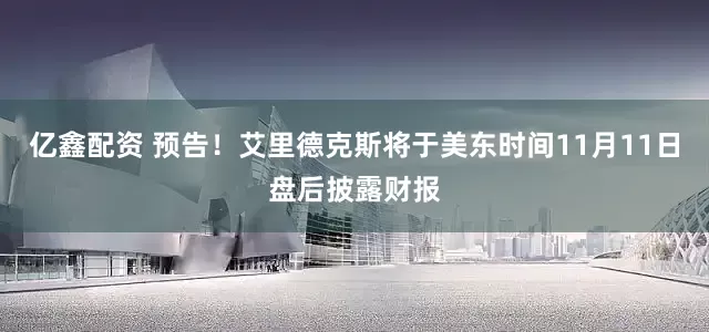 亿鑫配资 预告！艾里德克斯将于美东时间11月11日盘后披露财报