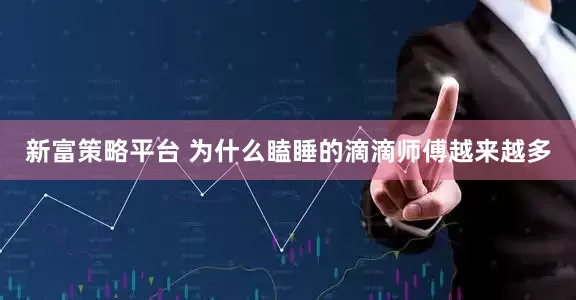 新富策略平台 为什么瞌睡的滴滴师傅越来越多