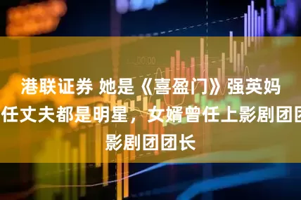 港联证券 她是《喜盈门》强英妈，3任丈夫都是明星，女婿曾任上影剧团团长