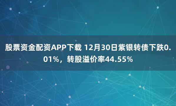 股票资金配资APP下载 12月30日紫银转债下跌0.01%，转股溢价率44.55%