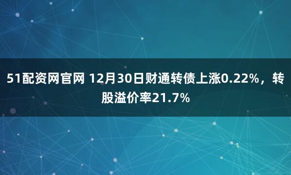 51配资网官网 12月30日财通转债上涨0.22%，转股溢价率21.7%