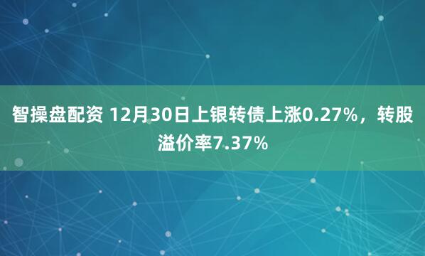 智操盘配资 12月30日上银转债上涨0.27%，转股溢价率7.37%