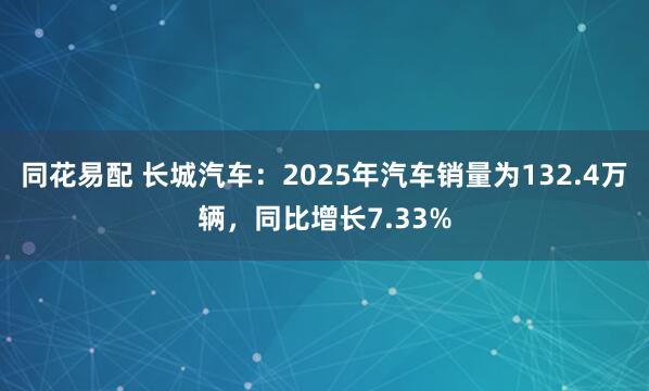 同花易配 长城汽车：2025年汽车销量为132.4万辆，同比增长7.33%