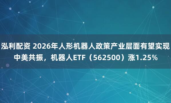 泓利配资 2026年人形机器人政策产业层面有望实现中美共振，机器人ETF（562500）涨1.25%