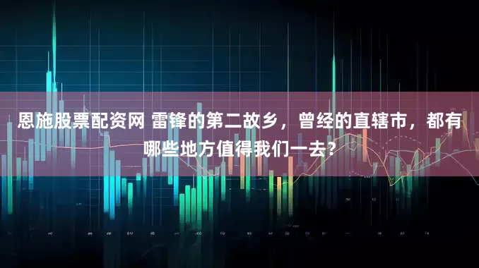 恩施股票配资网 雷锋的第二故乡，曾经的直辖市，都有哪些地方值得我们一去？