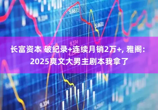 长富资本 破纪录+连续月销2万+, 雅阁: 2025爽文大男主剧本我拿了