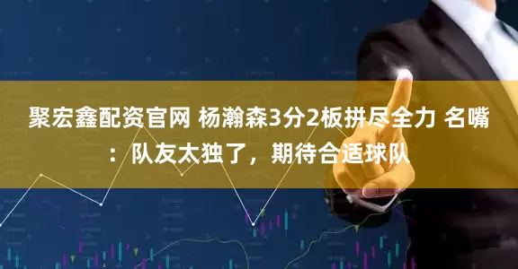 聚宏鑫配资官网 杨瀚森3分2板拼尽全力 名嘴:队友太独了,期待合适球队