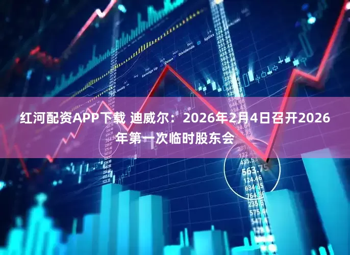红河配资APP下载 迪威尔：2026年2月4日召开2026年第一次临时股东会