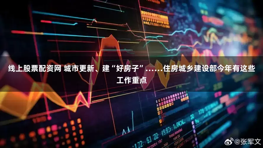 线上股票配资网 城市更新、建“好房子”……住房城乡建设部今年有这些工作重点