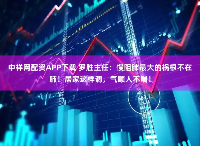 中祥网配资APP下载 罗胜主任：慢阻肺最大的祸根不在肺！居家这样调，气顺人不喘！