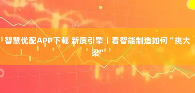 智慧优配APP下载 新质引擎丨看智能制造如何“挑大梁”