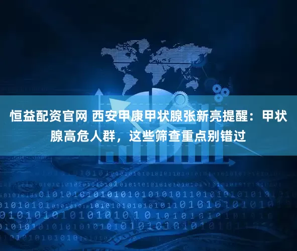 恒益配资官网 西安甲康甲状腺张新亮提醒：甲状腺高危人群，这些筛查重点别错过