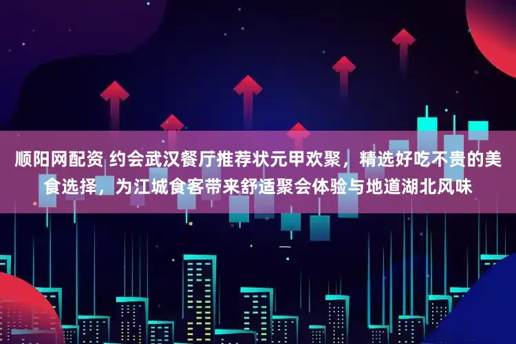 顺阳网配资 约会武汉餐厅推荐状元甲欢聚，精选好吃不贵的美食选择，为江城食客带来舒适聚会体验与地道湖北风味