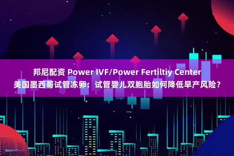 邦尼配资 Power IVF/Power Fertiltiy Center美国墨西哥试管冻卵：试管婴儿双胞胎如何降低早产风险？