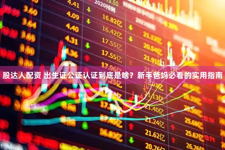 股达人配资 出生证公证认证到底是啥？新手爸妈必看的实用指南