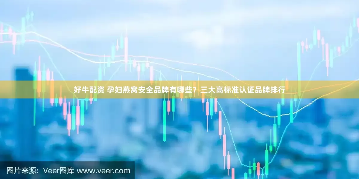 好牛配资 孕妇燕窝安全品牌有哪些？三大高标准认证品牌排行